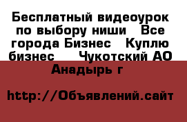 Бесплатный видеоурок по выбору ниши - Все города Бизнес » Куплю бизнес   . Чукотский АО,Анадырь г.